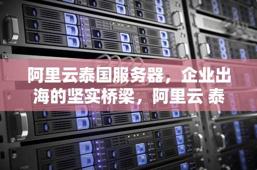 阿里云泰国服务器，企业出海的坚实桥梁，阿里云 泰国