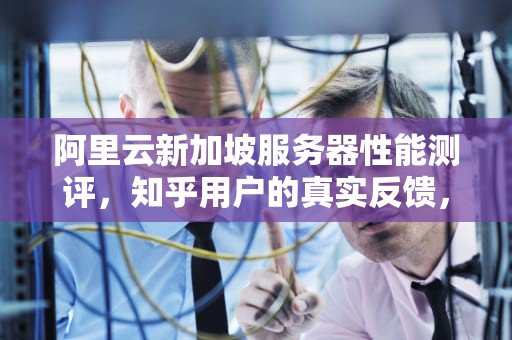 阿里云新加坡服务器性能测评，知乎用户的真实反馈，阿里云新加坡服务器怎么样知乎