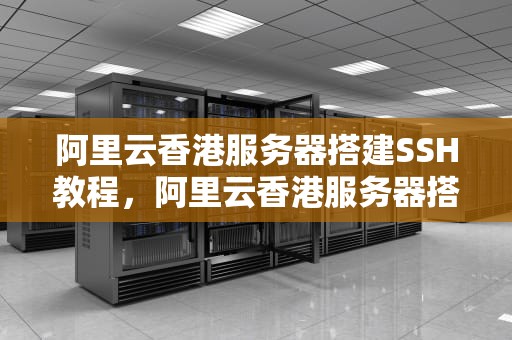 阿里云香港服务器搭建SSH教程，阿里云香港服务器搭建ssr