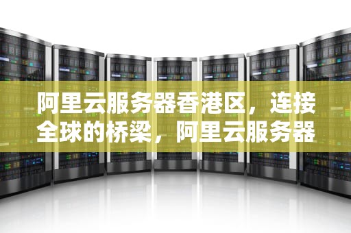 阿里云服务器香港区，连接全球的桥梁，阿里云服务器 香港