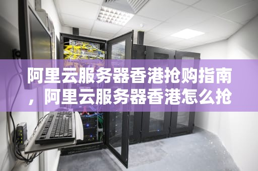 阿里云服务器香港抢购指南，阿里云服务器香港怎么抢购