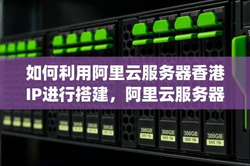 如何利用阿里云服务器香港IP进行搭建，阿里云服务器香港ip搭建方案
