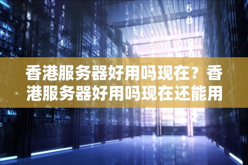 香港服务器好用吗现在？香港服务器好用吗现在还能用吗