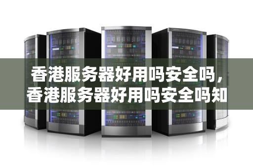 香港服务器好用吗安全吗，香港服务器好用吗安全吗知乎