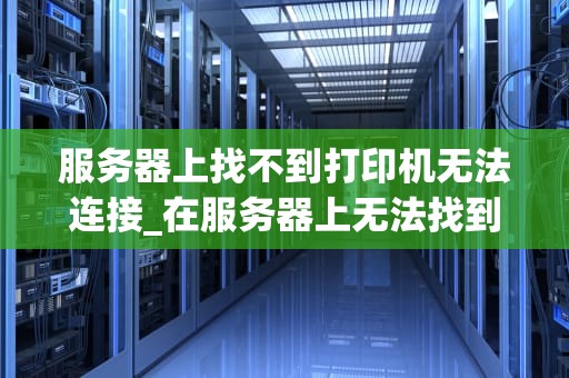 服务器上找不到打印机无法连接_在服务器上无法找到打印机怎么办_服务器上找不到打印机无法连接的解决方案