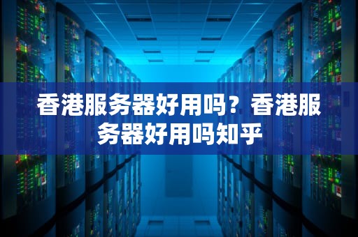 香港服务器好用吗？香港服务器好用吗知乎