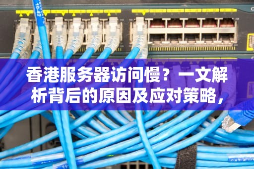 香港服务器访问慢？一文解析背后的原因及应对策略，香港服务器访问慢怎么办
