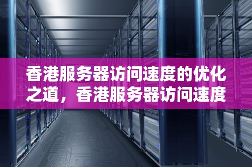 香港服务器访问速度的优化之道，香港服务器访问速度慢