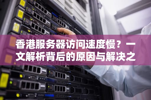 香港服务器访问速度慢？一文解析背后的原因与解决之道，香港服务器访问速度慢吗