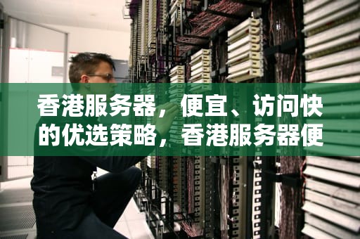 香港服务器，便宜、访问快的优选策略，香港服务器便宜访问快怎么办啊