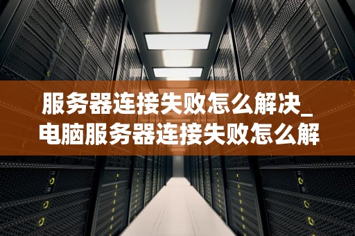 服务器连接失败怎么解决_电脑服务器连接失败怎么解决_服务器连接失败的解决方法