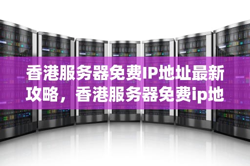 香港服务器免费IP地址最新攻略，香港服务器免费ip地址 最新