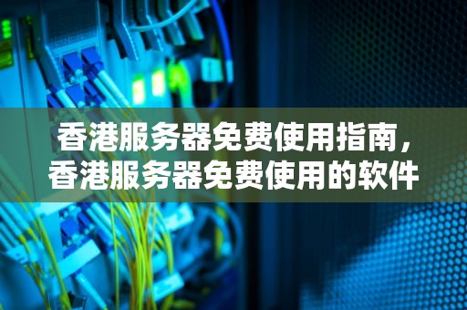 香港服务器免费使用指南，香港服务器免费使用的软件