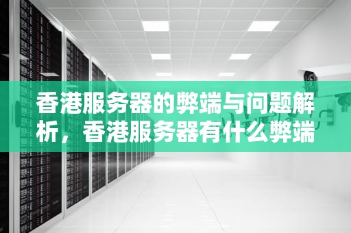 香港服务器的弊端与问题解析，香港服务器有什么弊端和问题吗