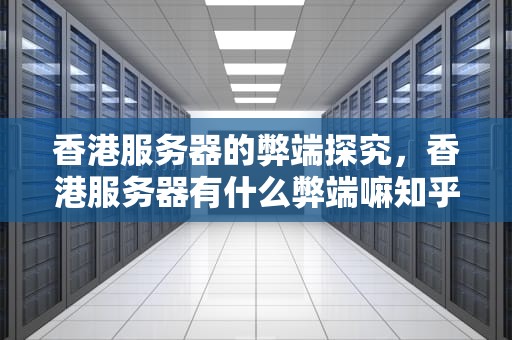香港服务器的弊端探究，香港服务器有什么弊端嘛知乎