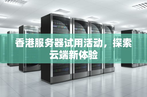 香港服务器试用活动，探索云端新体验