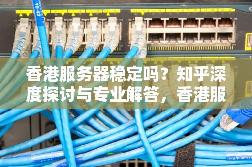 香港服务器稳定吗？知乎深度探讨与专业解答，香港服务器稳定吗知乎