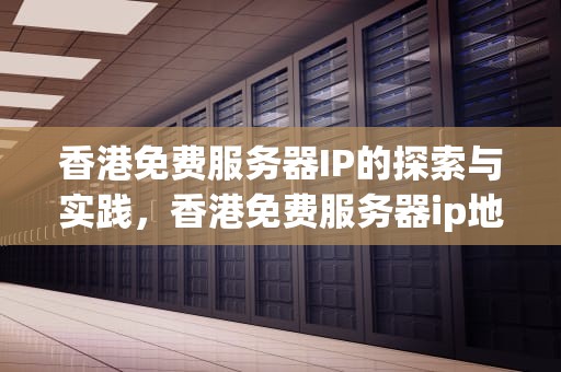 香港免费服务器IP的探索与实践，香港免费服务器ip地址