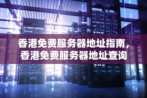 香港免费服务器地址指南，香港免费服务器地址查询