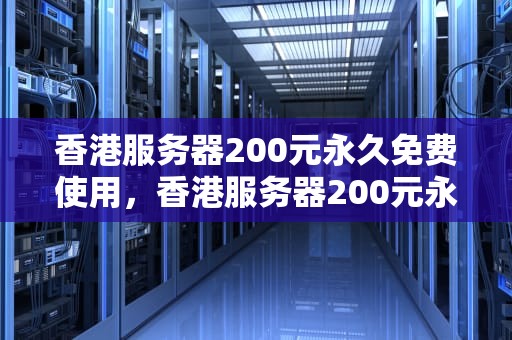 香港服务器200元永久免费使用，香港服务器200元永久免费使用是真的吗