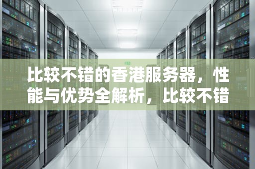 比较不错的香港服务器，性能与优势全解析，比较不错的香港服务器有哪些