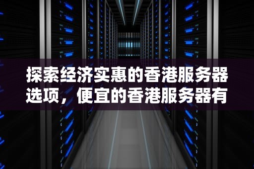 探索经济实惠的香港服务器选项，便宜的香港服务器有哪些品牌