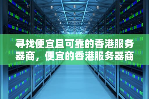 寻找便宜且可靠的香港服务器商，便宜的香港服务器商店