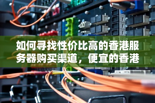 如何寻找性价比高的香港服务器购买渠道，便宜的香港服务器在哪买的