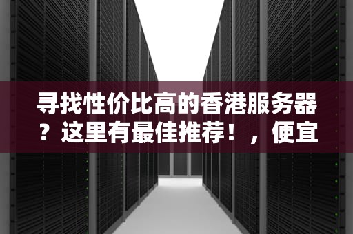 寻找性价比高的香港服务器？这里有最佳推荐！，便宜的香港服务器推荐