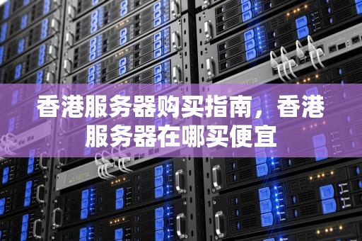 香港服务器购买指南，香港服务器在哪买便宜