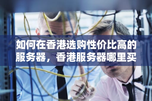如何在香港选购性价比高的服务器，香港服务器哪里买便宜点