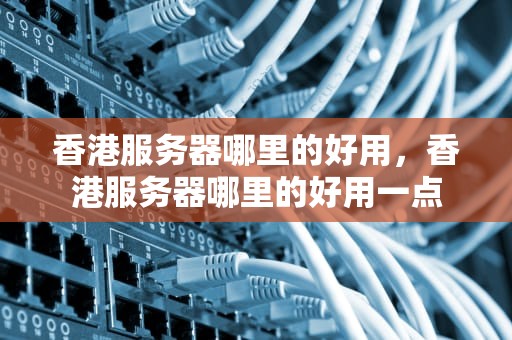 香港服务器哪里的好用，香港服务器哪里的好用一点