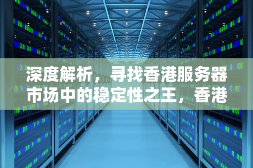深度解析，寻找香港服务器市场中的稳定性之王，香港服务器哪家稳定好用