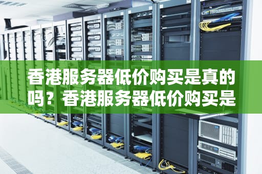 香港服务器低价购买是真的吗？香港服务器低价购买是真的吗吗