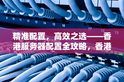 精准配置，高效之选——香港服务器配置全攻略，香港服务器怎么选配置的