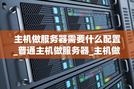 主机做服务器需要什么配置_普通主机做服务器_主机做服务器需要什么配置