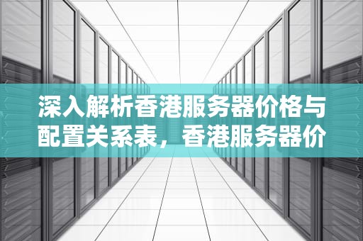 深入解析香港服务器价格与配置关系表，香港服务器价格和配置关系表图
