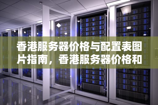 香港服务器价格与配置表图片指南，香港服务器价格和配置表图片大全