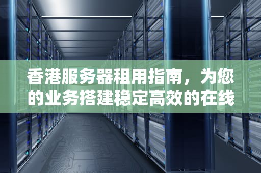 香港服务器租用指南，为您的业务搭建稳定高效的在线平台，香港服务器租用网站有哪些
