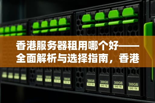 香港服务器租用哪个好——全面解析与选择指南，香港服务器租用该如何选择?