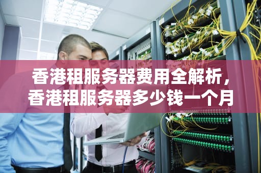 香港租服务器费用全解析，香港租服务器多少钱一个月