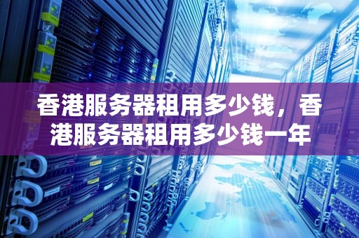 香港服务器租用多少钱，香港服务器租用多少钱一年