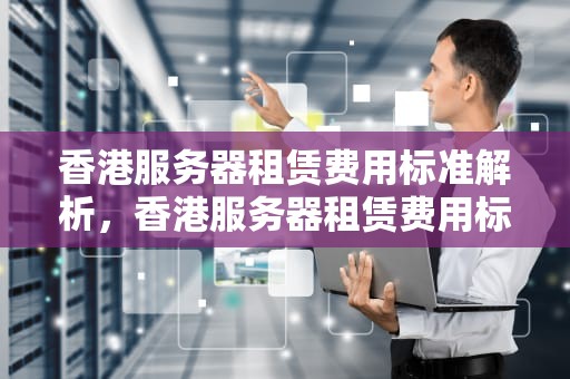 香港服务器租赁费用标准解析，香港服务器租赁费用标准是多少