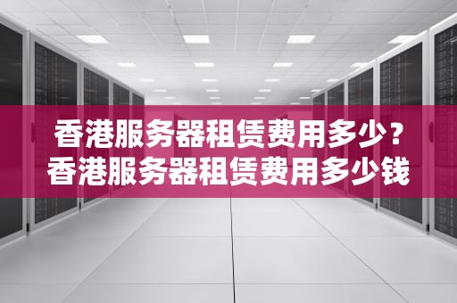 香港服务器租赁费用多少？香港服务器租赁费用多少钱