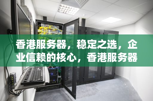 香港服务器，稳定之选，企业信赖的核心，香港服务器最稳定的cpu