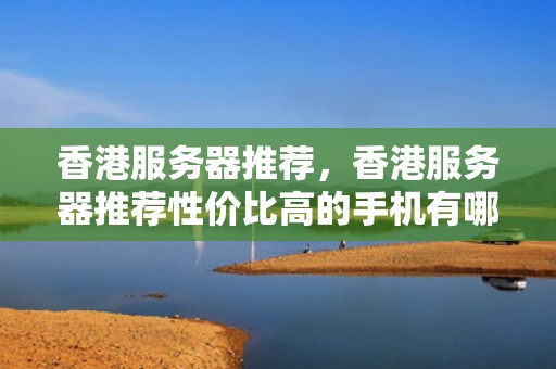香港服务器推荐，香港服务器推荐性价比高的手机有哪些