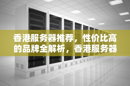 香港服务器推荐，性价比高的品牌全解析，香港服务器推荐性价比高的品牌有哪些
