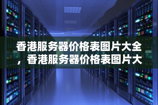 香港服务器价格表图片大全，香港服务器价格表图片大全集