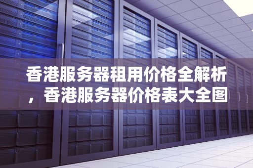 香港服务器租用价格全解析，香港服务器价格表大全图片