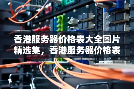 香港服务器价格表大全图片精选集，香港服务器价格表大全图片及价格